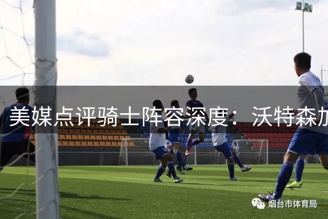 美媒点评骑士阵容深度：沃特森加盟难改争冠劣势